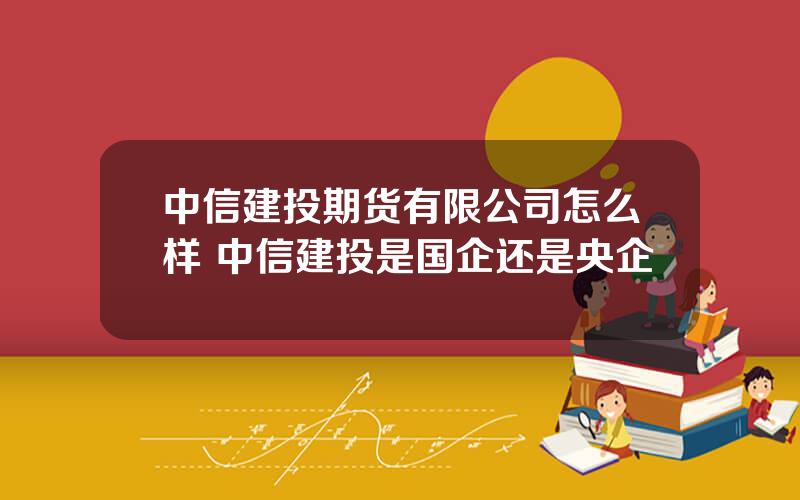 中信建投期货有限公司怎么样 中信建投是国企还是央企